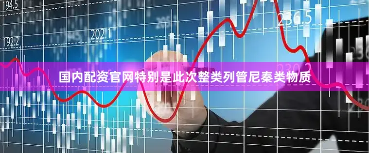 国内配资官网特别是此次整类列管尼秦类物质