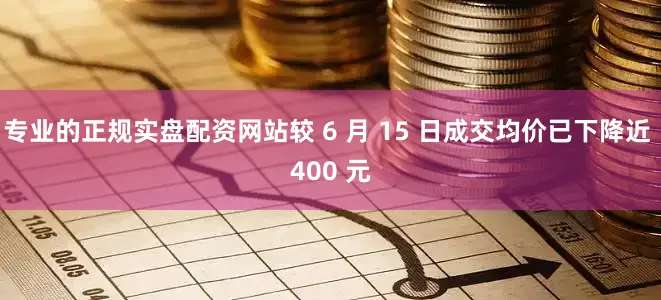 专业的正规实盘配资网站较 6 月 15 日成交均价已下降近 400 元