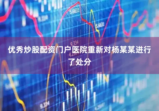 优秀炒股配资门户医院重新对杨某某进行了处分