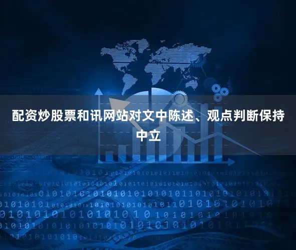 配资炒股票和讯网站对文中陈述、观点判断保持中立