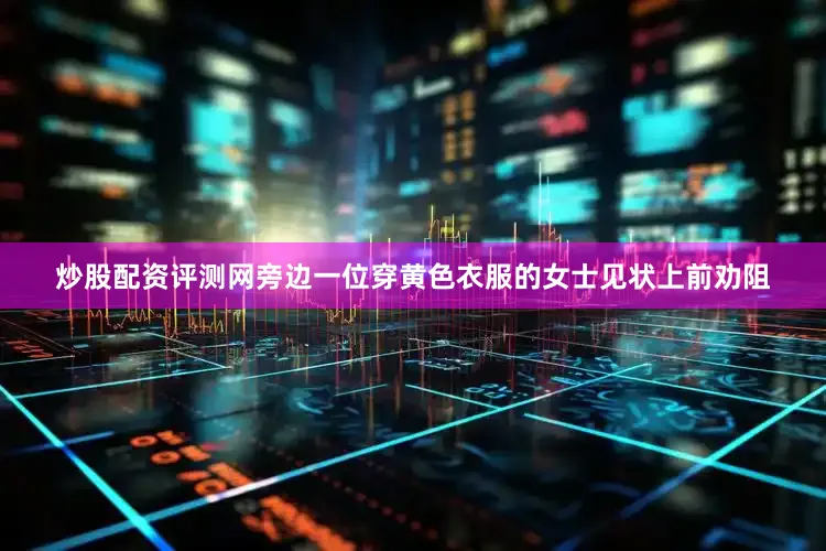 炒股配资评测网旁边一位穿黄色衣服的女士见状上前劝阻