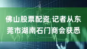 佛山股票配资 记者从东莞市湖南石门商会获悉