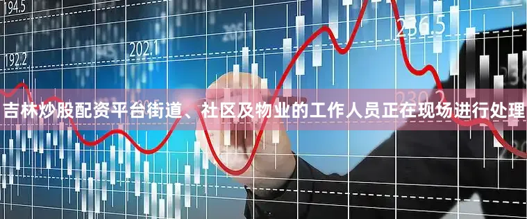 吉林炒股配资平台街道、社区及物业的工作人员正在现场进行处理