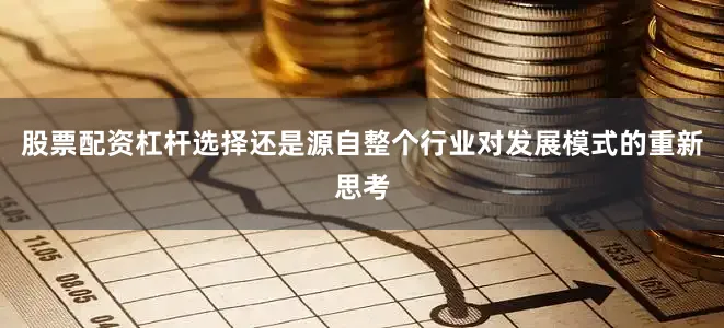 股票配资杠杆选择还是源自整个行业对发展模式的重新思考