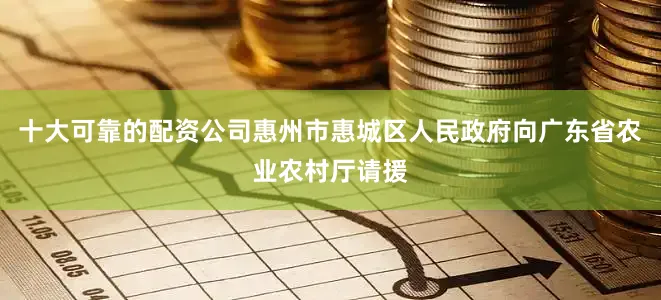 十大可靠的配资公司惠州市惠城区人民政府向广东省农业农村厅请援