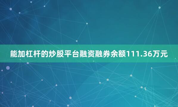 能加杠杆的炒股平台融资融券余额111.36万元
