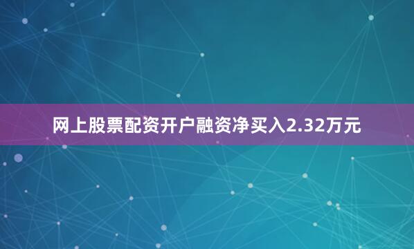 网上股票配资开户融资净买入2.32万元
