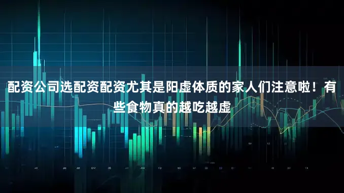 配资公司选配资配资尤其是阳虚体质的家人们注意啦！有些食物真的越吃越虚