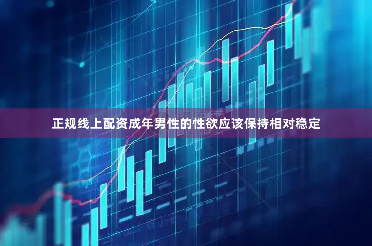 正规线上配资成年男性的性欲应该保持相对稳定