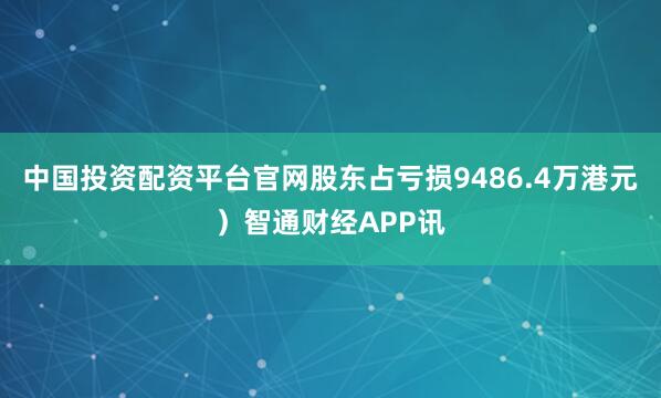 中国投资配资平台官网股东占亏损9486.4万港元）智通财经APP讯