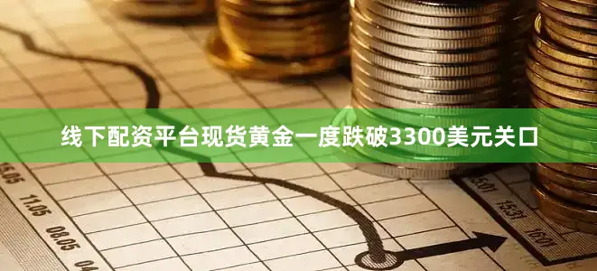 线下配资平台现货黄金一度跌破3300美元关口