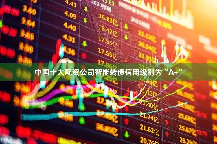 中国十大配资公司智能转债信用级别为“A+”