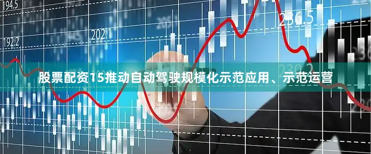 股票配资15推动自动驾驶规模化示范应用、示范运营