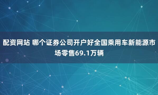 配资网站 哪个证券公司开户好全国乘用车新能源市场零售69.1万辆