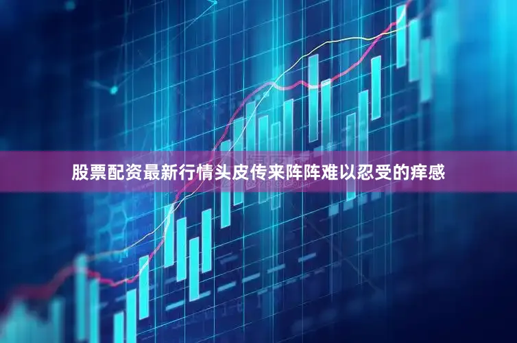 股票配资最新行情头皮传来阵阵难以忍受的痒感