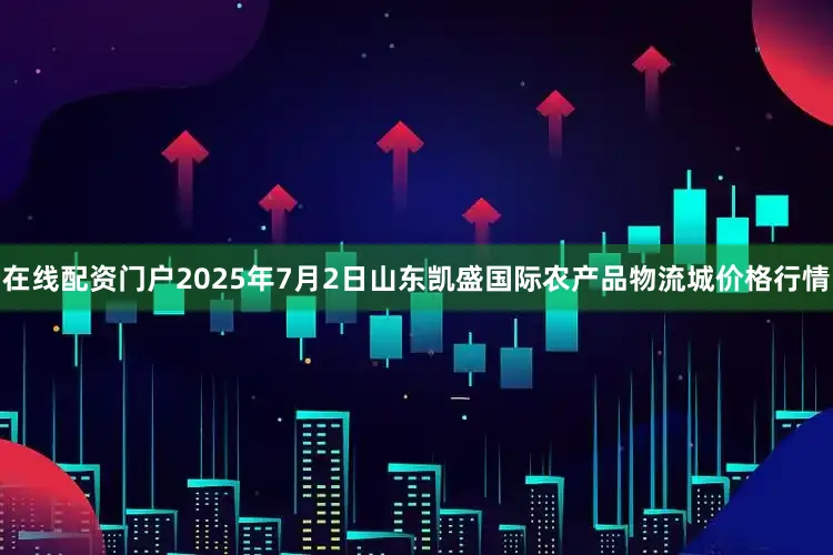 在线配资门户2025年7月2日山东凯盛国际农产品物流城价格行情
