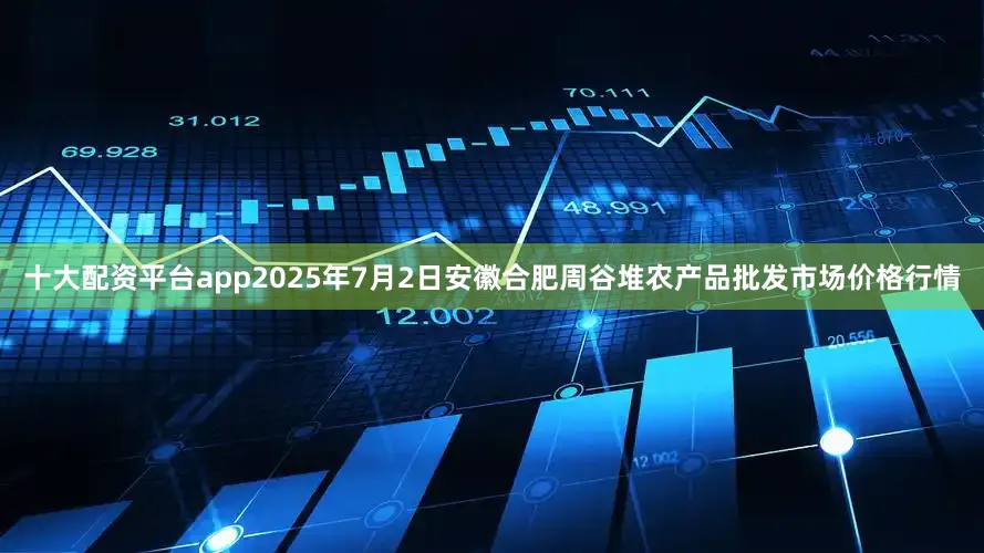十大配资平台app2025年7月2日安徽合肥周谷堆农产品批发市场价格行情