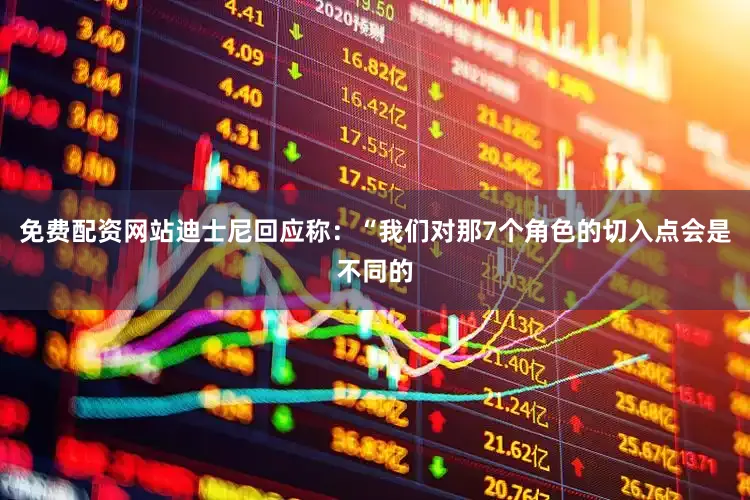 免费配资网站迪士尼回应称：“我们对那7个角色的切入点会是不同的