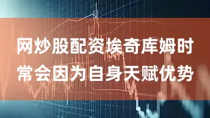网炒股配资埃奇库姆时常会因为自身天赋优势