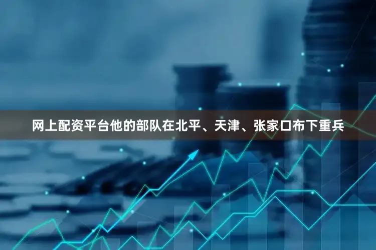 网上配资平台他的部队在北平、天津、张家口布下重兵