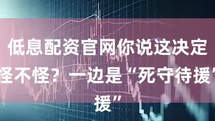 低息配资官网你说这决定怪不怪？一边是“死守待援”