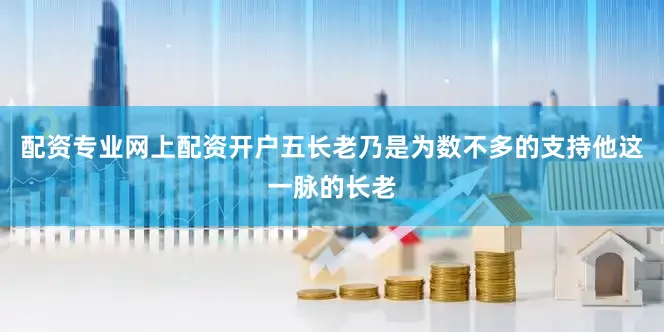 配资专业网上配资开户五长老乃是为数不多的支持他这一脉的长老