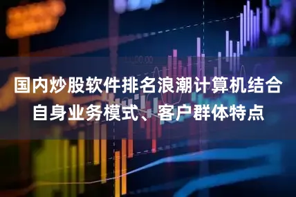 国内炒股软件排名浪潮计算机结合自身业务模式、客户群体特点
