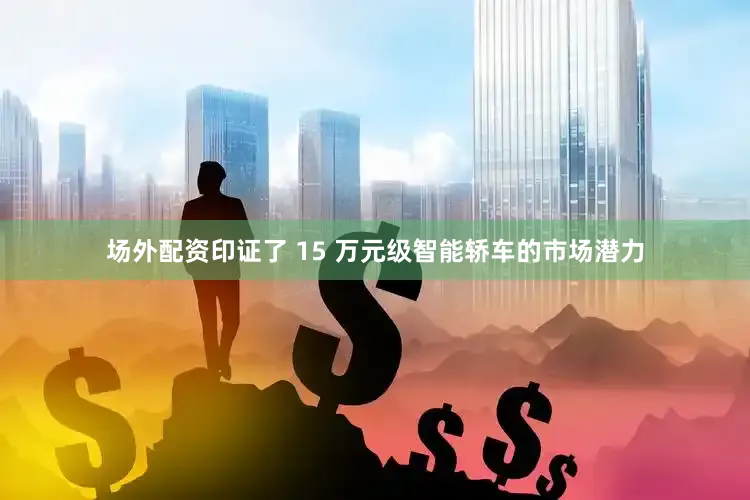 场外配资印证了 15 万元级智能轿车的市场潜力