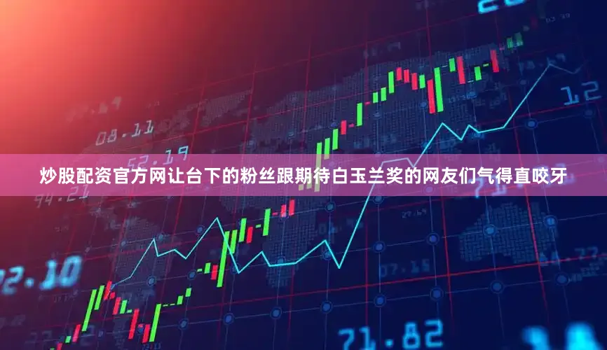 炒股配资官方网让台下的粉丝跟期待白玉兰奖的网友们气得直咬牙
