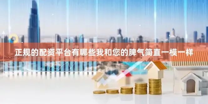 正规的配资平台有哪些我和您的脾气简直一模一样