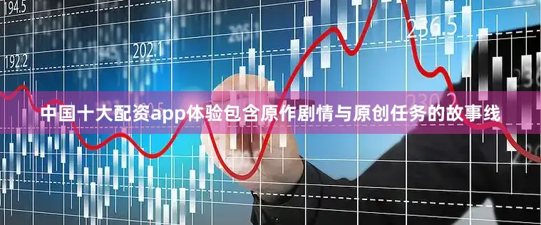 中国十大配资app体验包含原作剧情与原创任务的故事线