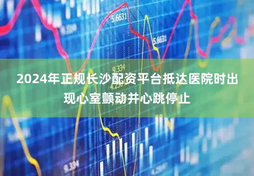 2024年正规长沙配资平台抵达医院时出现心室颤动并心跳停止
