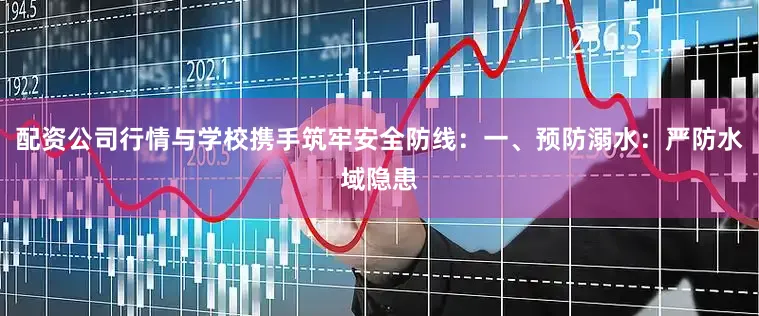 配资公司行情与学校携手筑牢安全防线：一、预防溺水：严防水域隐患