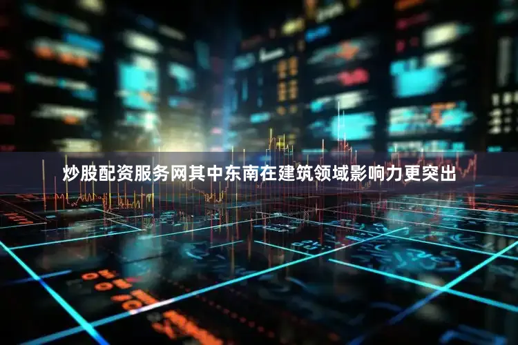 炒股配资服务网其中东南在建筑领域影响力更突出