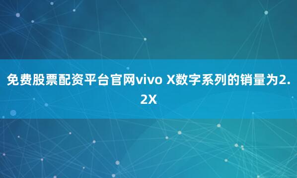 免费股票配资平台官网vivo X数字系列的销量为2.2X
