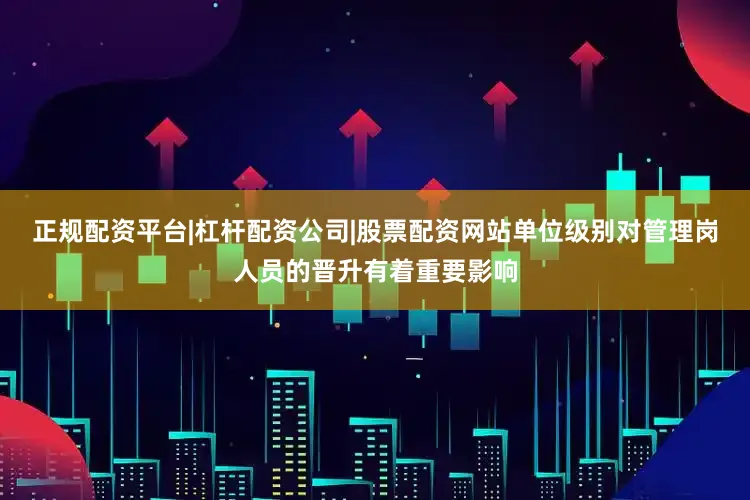 正规配资平台|杠杆配资公司|股票配资网站单位级别对管理岗人员的晋升有着重要影响