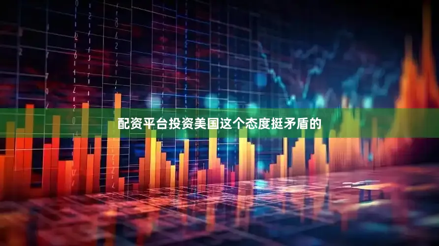配资平台投资美国这个态度挺矛盾的
