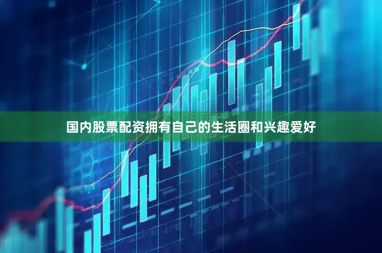 国内股票配资拥有自己的生活圈和兴趣爱好