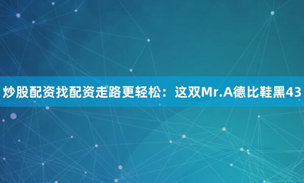 炒股配资找配资走路更轻松：这双Mr.A德比鞋黑43