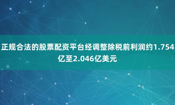 正规合法的股票配资平台经调整除税前利润约1.754亿至2.046亿美元