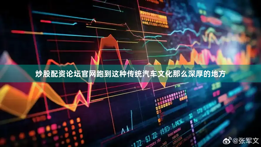 炒股配资论坛官网跑到这种传统汽车文化那么深厚的地方
