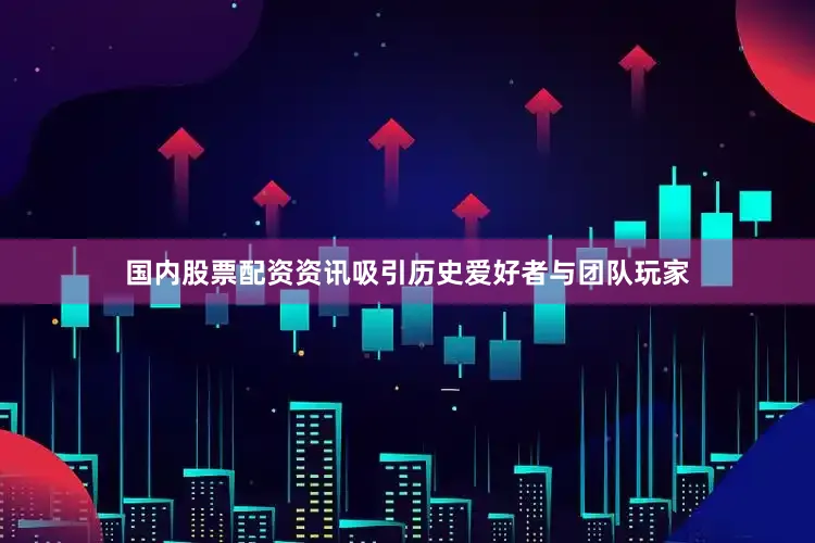 国内股票配资资讯吸引历史爱好者与团队玩家