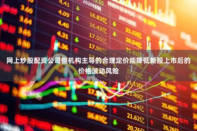 网上炒股配资公司但机构主导的合理定价能降低新股上市后的价格波动风险