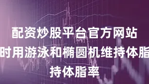 配资炒股平台官方网站同时用游泳和椭圆机维持体脂率