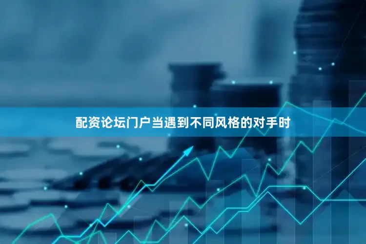 配资论坛门户当遇到不同风格的对手时
