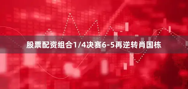 股票配资组合1/4决赛6-5再逆转肖国栋