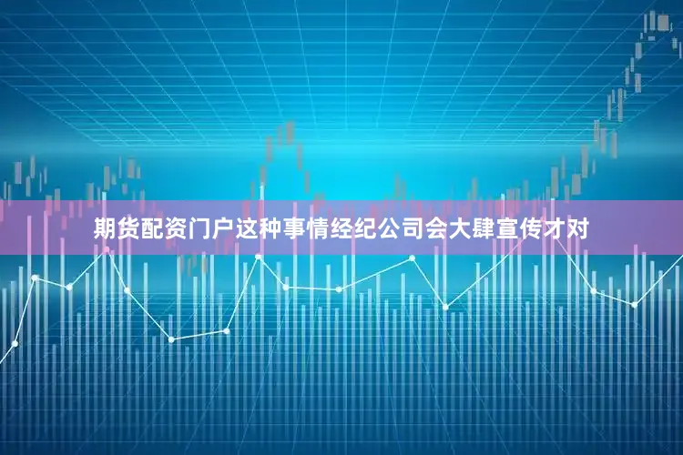 期货配资门户这种事情经纪公司会大肆宣传才对