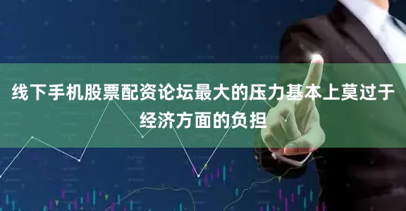 线下手机股票配资论坛最大的压力基本上莫过于经济方面的负担