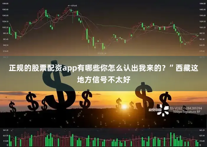 正规的股票配资app有哪些你怎么认出我来的？”西藏这地方信号不太好
