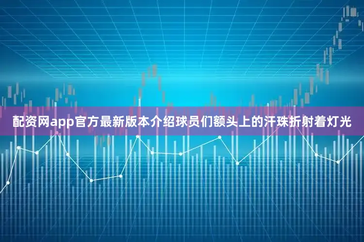配资网app官方最新版本介绍球员们额头上的汗珠折射着灯光
